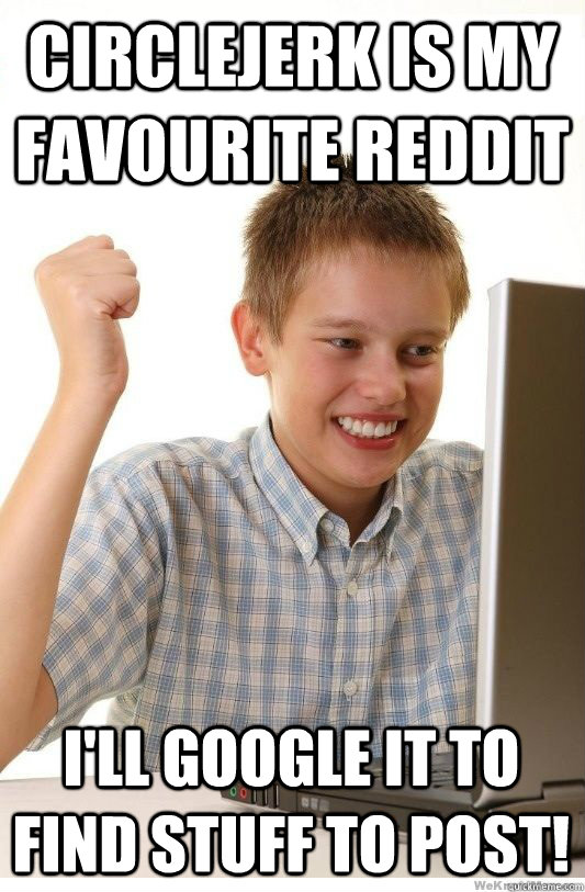 Circlejerk is my favourite reddit I'll google it to find stuff to post!  First Day On Internet Kid