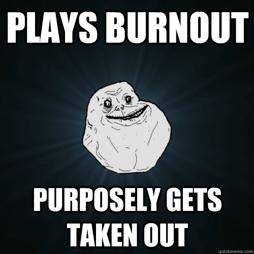 plays burnout purposely gets taken out  Forever Alone