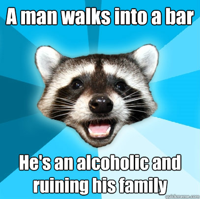 A man walks into a bar He's an alcoholic and ruining his family  Lame Pun Coon