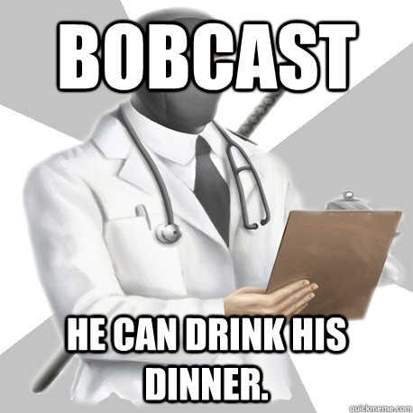 Bobcast He can drink his dinner.  Bobcast