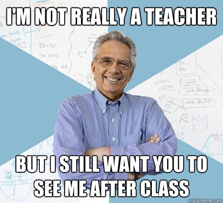 i'm not really a teacher but i still want you to see me after class  Engineering Professor