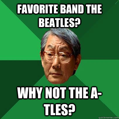 Favorite band the Beatles? Why not the A-tles?  High Expectations Asian Father