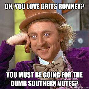 Oh, you love grits Romney? You must be going for the dumb southern votes? - Oh, you love grits Romney? You must be going for the dumb southern votes?  Condescending Wonka