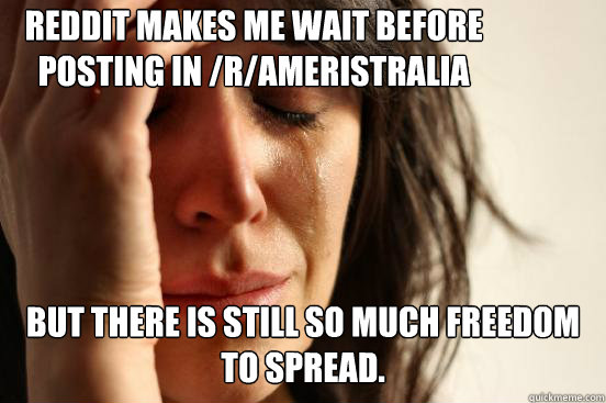 But there is still so much freedom to spread.  Reddit makes me wait before posting in /r/ameristralia - But there is still so much freedom to spread.  Reddit makes me wait before posting in /r/ameristralia  First World Problems