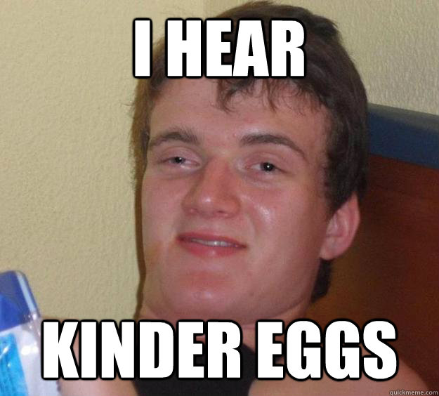 I hear Kinder eggs - I hear Kinder eggs  10 Guy