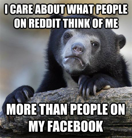 I care about what people on Reddit think of me More than people on my facebook  Confession Bear