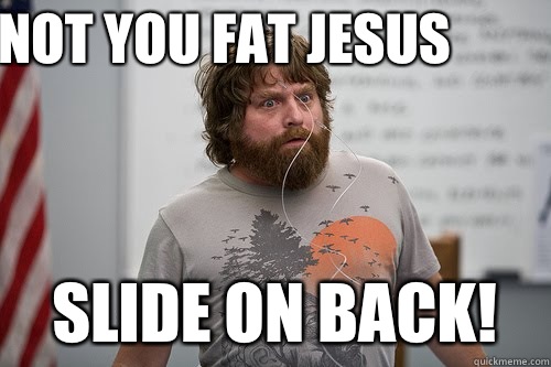 Not you fat jesus  Slide on back!  hangover taze