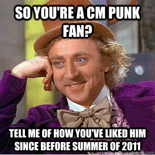 So you're a CM Punk fan? Tell me of how you've liked him since before summer of 2011  Condescending Wonka