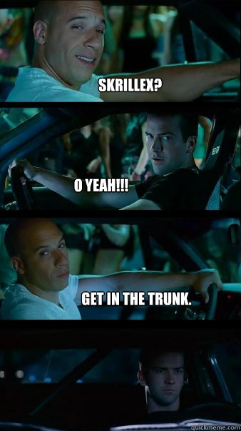 skrillex? o yeah!!! get in the trunk.  - skrillex? o yeah!!! get in the trunk.   Fast and Furious