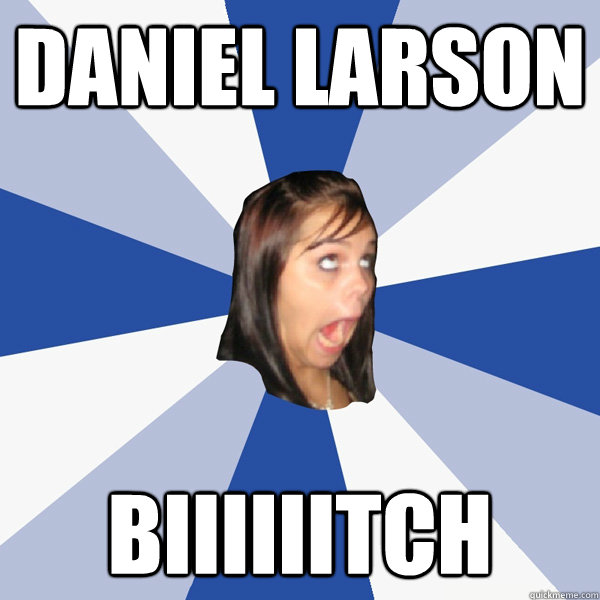 Daniel Larson Biiiiiitch - Daniel Larson Biiiiiitch  Annoying Facebook Girl