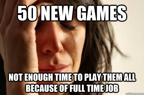 50 new games not enough time to play them all because of full time job - 50 new games not enough time to play them all because of full time job  First World Problems