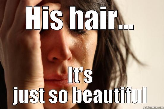 His Hair - HIS HAIR... IT'S JUST SO BEAUTIFUL First World Problems