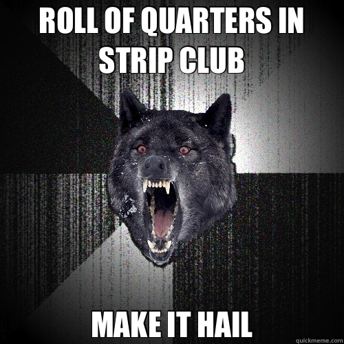 ROLL OF QUARTERS IN STRIP CLUB MAKE IT HAIL  Insanity Wolf