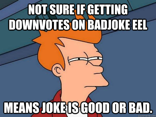 Not sure if getting downvotes on Badjoke Eel means joke is good or bad.  Futurama Fry