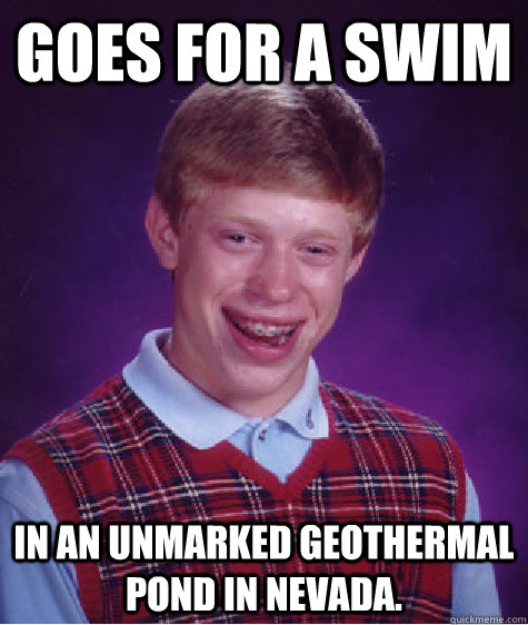 goes for a swim in an unmarked Geothermal pond in Nevada.  Bad Luck Brian