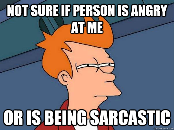 Not sure if person is angry at me Or is being sarcastic  Futurama Fry