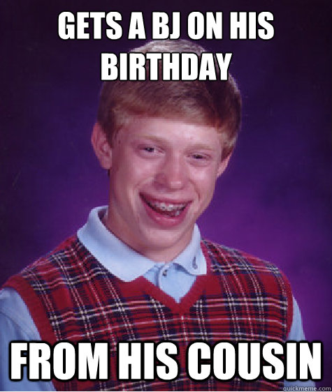 Gets a bj on his birthday from his cousin  Bad Luck Brian