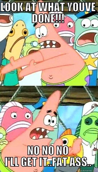 LOOK AT WHAT YOUVE DONE!!! NO NO NO I'LL GET IT..FAT ASS.. Push it somewhere else Patrick