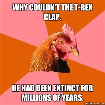 Why couldn't the T-Rex clap. He had been extinct for millions of years.  Anti-Joke Chicken