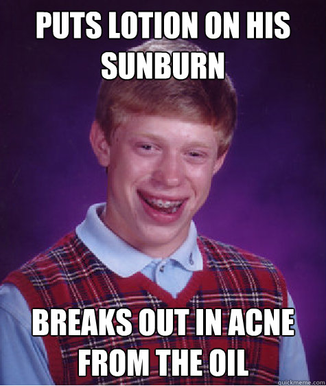 Puts lotion on his sunburn Breaks out in acne from the oil  Bad Luck Brian