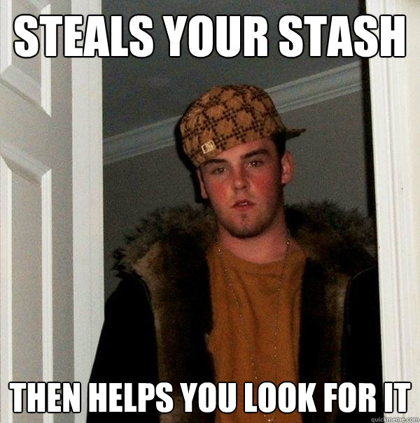 Steals your stash Then helps you look for it  Scumbag Steve