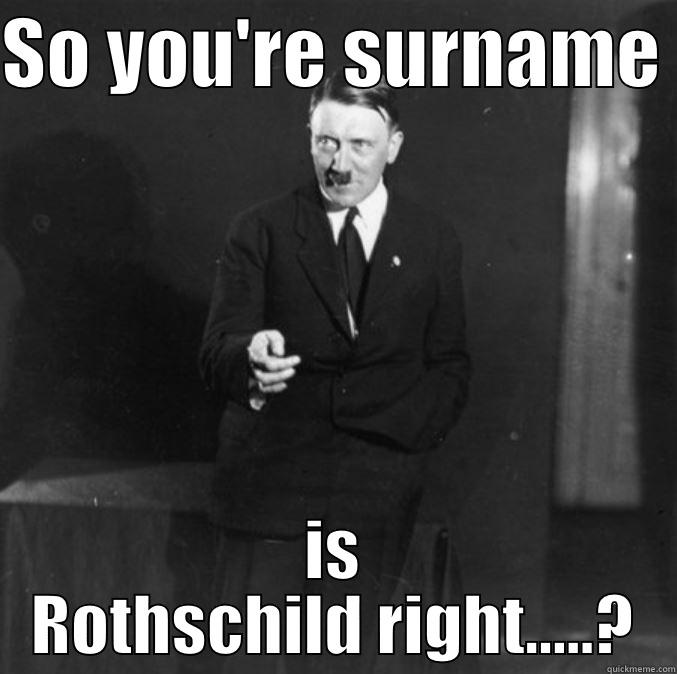 SO YOU'RE SURNAME  IS ROTHSCHILD RIGHT.....? Misc