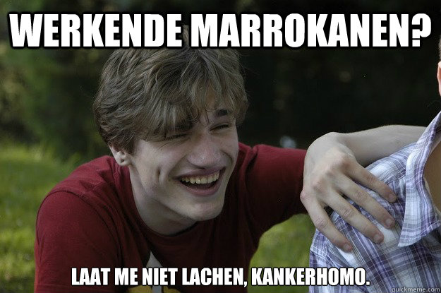 WERKENDE MARROKANEN? Laat me niet lachen, kankerhomo.  