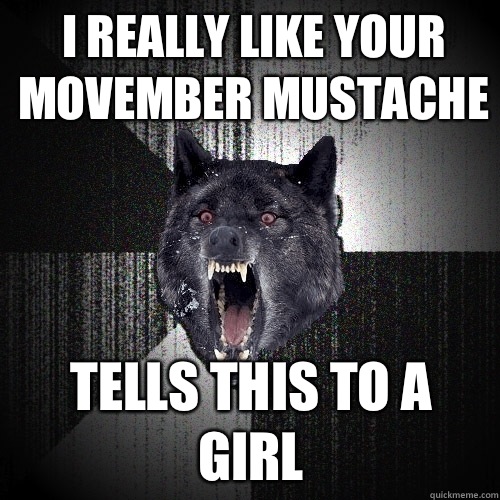 I really like your movember mustache Tells this to a girl - I really like your movember mustache Tells this to a girl  Insanity Wolf