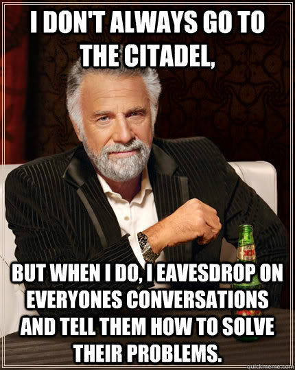 I don't always go to the Citadel, But when I do, I eavesdrop on everyones conversations and tell them how to solve their problems. - I don't always go to the Citadel, But when I do, I eavesdrop on everyones conversations and tell them how to solve their problems.  The Most Interesting Man In The World