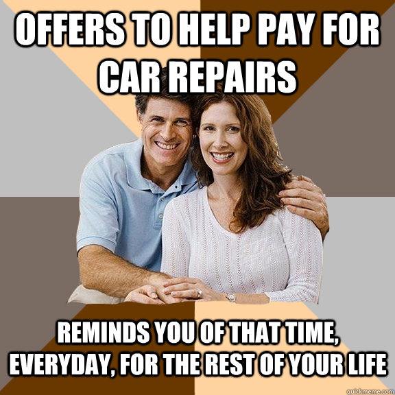 Offers to help pay for car repairs Reminds you of that time, everyday, for the rest of your life  Scumbag Parents