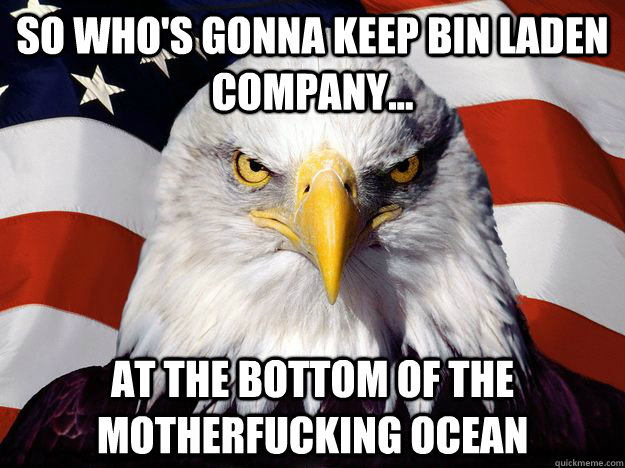 so who's gonna keep bin laden company... at the bottom of the motherfucking ocean  One-up America