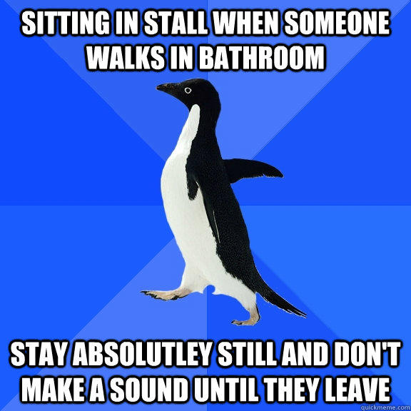 Sitting in stall when someone walks in bathroom stay absolutley still and don't make a sound until they leave  