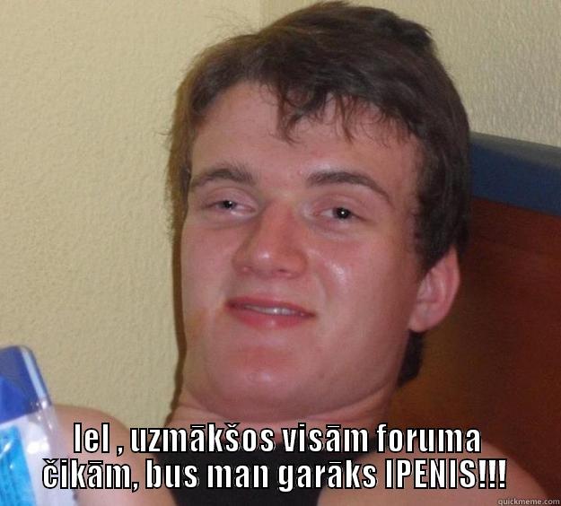 too much sweg  -  LEL , UZMĀKŠOS VISĀM FORUMA ČIKĀM, BUS MAN GARĀKS IPENIS!!!  10 Guy