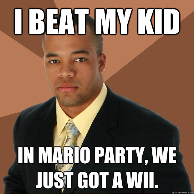 I beat my kid in mario party, we just got a wii.  Successful Black Man