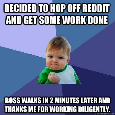 Decided to hop off Reddit and get some work done Boss walks in 2 minutes later and thanks me for working diligently. - Decided to hop off Reddit and get some work done Boss walks in 2 minutes later and thanks me for working diligently.  Success Kid