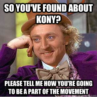 So you've found about kony? please tell me how you're going to be a part of the movement - So you've found about kony? please tell me how you're going to be a part of the movement  Condescending Wonka