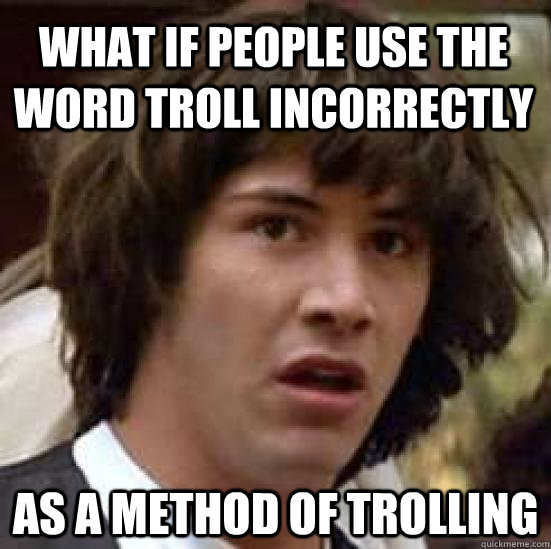 what if people use the word troll incorrectly as a method of trolling  conspiracy keanu