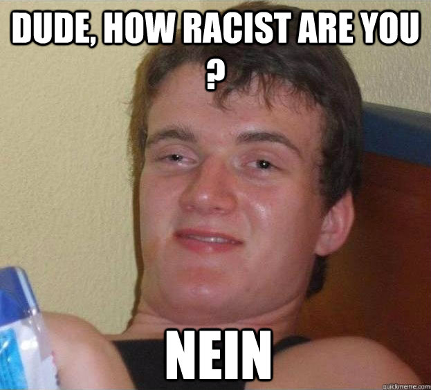 Dude, how racist are you ? nein - Dude, how racist are you ? nein  The High Guy