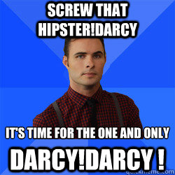 Screw that Hipster!Darcy It's time for the one and only Darcy!Darcy !  Socially Awkward Darcy