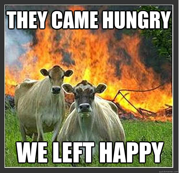 They came hungry we left happy  Evil cows