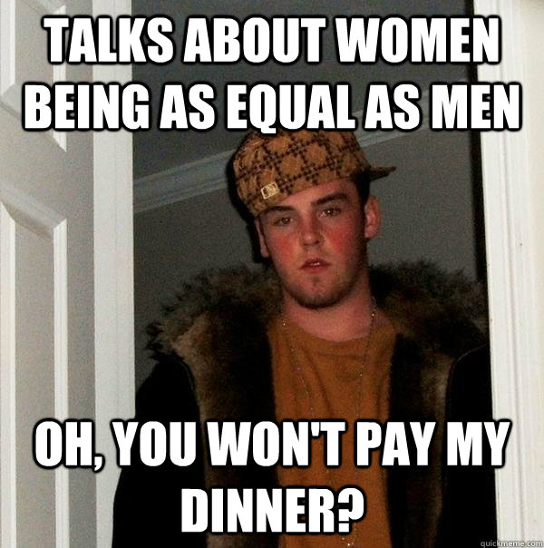 talks about women being as equal as men oh, you won't pay my dinner? - talks about women being as equal as men oh, you won't pay my dinner?  Scumbag Steve