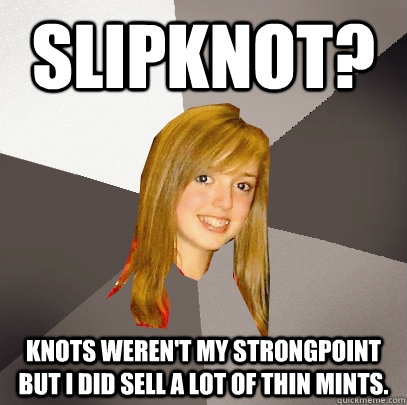 slipknot? knots weren't my strongpoint but i did sell a lot of thin mints.  Musically Oblivious 8th Grader