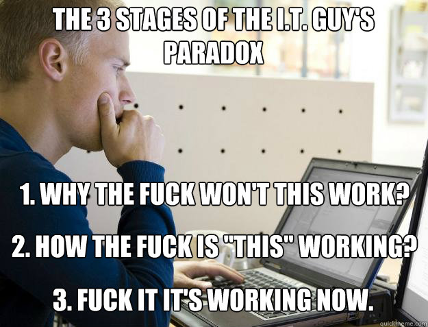 THE 3 STAGES OF THE I.T. GUY'S PARADOX
 1. WHY THE FUCK WON'T THIS WORK? 2. HOW THE FUCK IS 