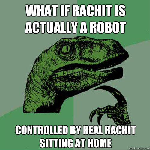 what if rachit is actually a robot  controlled by real rachit sitting at home  Philosoraptor