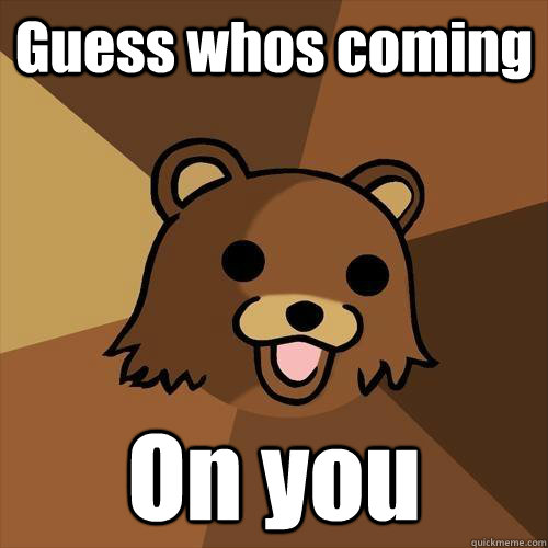 Guess whos coming On you   Pedobear