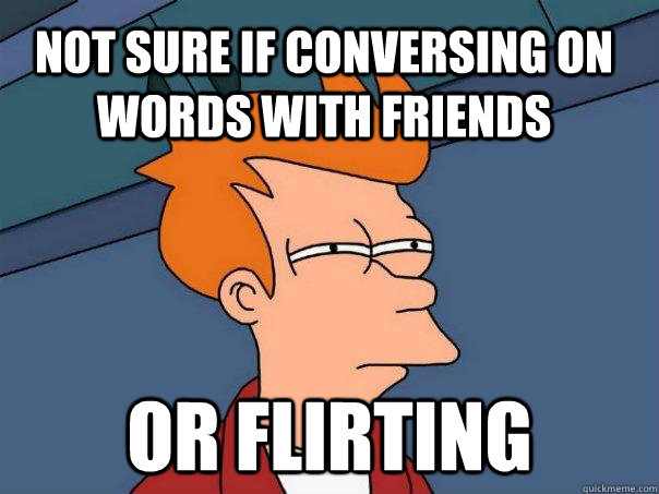 Not sure if conversing on words with friends  or flirting  Futurama Fry