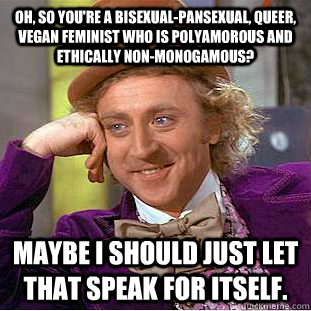 Oh, so you're a bisexual-pansexual, queer, vegan feminist who is polyamorous and ethically non-monogamous? maybe i should just let that speak for itself. - Oh, so you're a bisexual-pansexual, queer, vegan feminist who is polyamorous and ethically non-monogamous? maybe i should just let that speak for itself.  Condescending Wonka