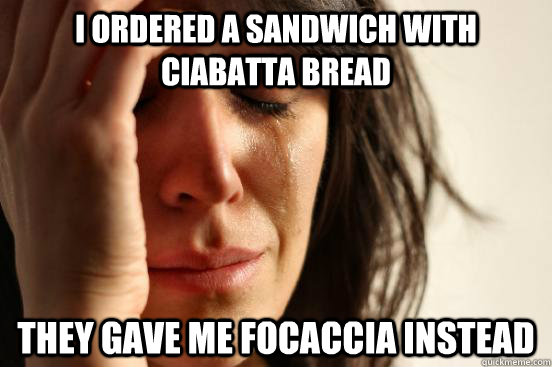 I ordered a sandwich with ciabatta bread they gave me focaccia instead - I ordered a sandwich with ciabatta bread they gave me focaccia instead  First World Problems