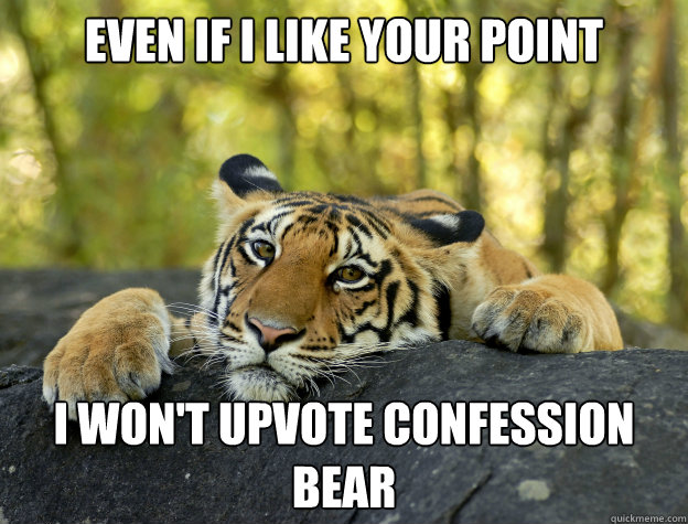 even if i like your point i won't upvote confession bear  Confession Tiger