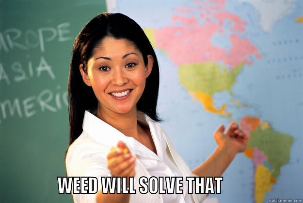 weed will solve that -               WEED WILL SOLVE THAT                    Unhelpful High School Teacher